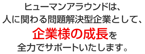 ヒューマンアラウンドは、人に関わる問題解決型企業として、企業様の成長を全力でサポートいたします。